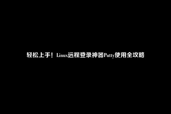 轻松上手！Linux远程登录神器Putty使用全攻略