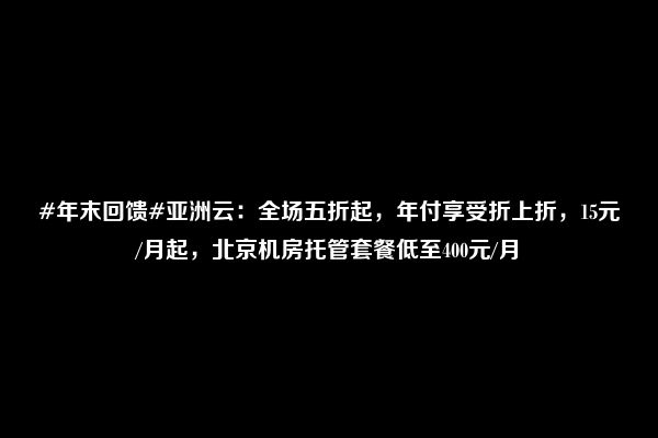 #年末回馈#亚洲云：全场五折起，年付享受折上折，15元/月起，北京机房托管套餐低至400元/月