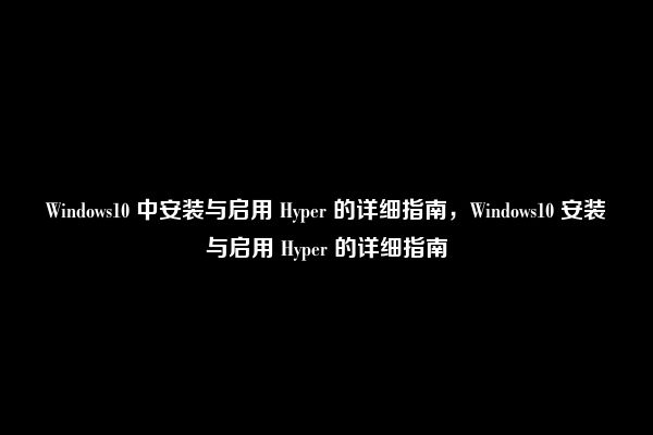 Windows10 中安装与启用 Hyper 的详细指南，Windows10 安装与启用 Hyper 的详细指南