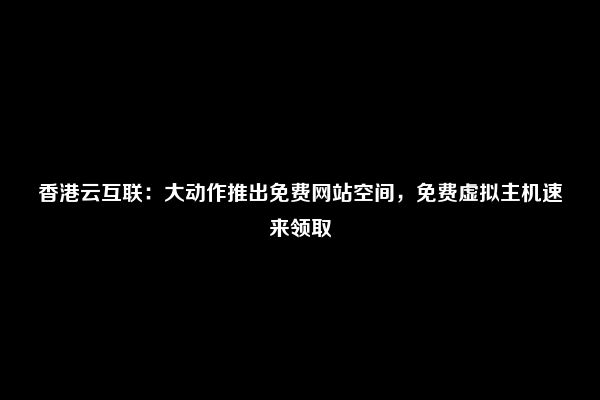 香港云互联：大动作推出免费网站空间，免费虚拟主机速来领取