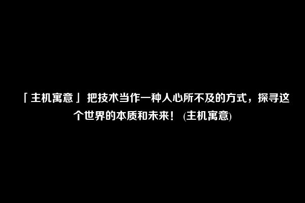 「主机寓意」 把技术当作一种人心所不及的方式，探寻这个世界的本质和未来！ (主机寓意)