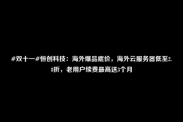 #双十一#恒创科技：海外爆品底价，海外云服务器低至2.8折，老用户续费最高送3个月