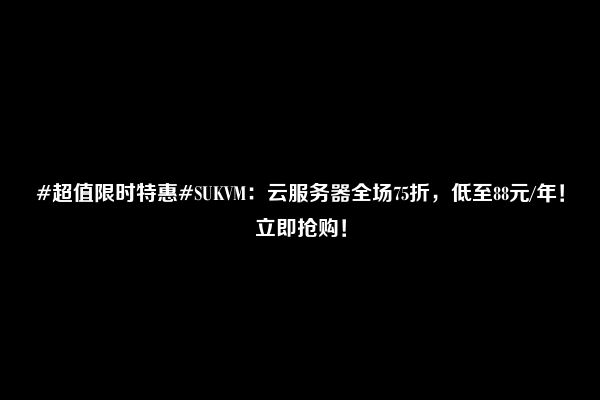 #超值限时特惠#SUKVM：云服务器全场75折，低至88元/年！立即抢购！