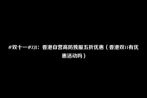 #双十一#ZJI：香港自营高防独服五折优惠（香港双11有优惠活动吗）