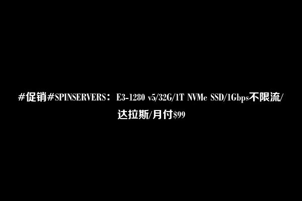 #促销#SPINSERVERS：E3-1280 v5/32G/1T NVMe SSD/1Gbps不限流/达拉斯/月付$99