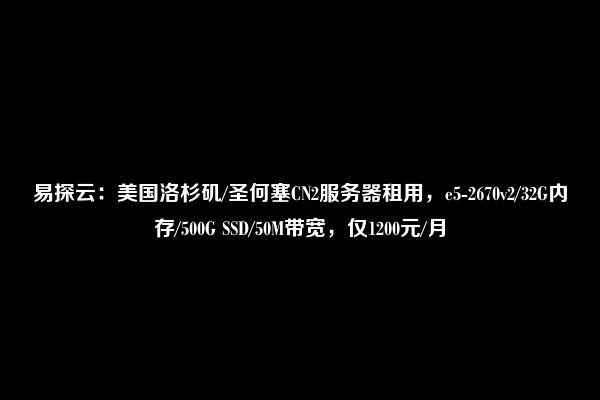 易探云：美国洛杉矶/圣何塞CN2服务器租用，e5-2670v2/32G内存/500G SSD/50M带宽，仅1200元/月