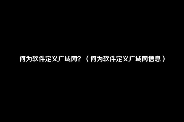 何为软件定义广域网？（何为软件定义广域网信息）