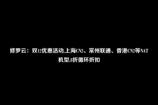 修罗云：双12优惠活动,上海CN2、常州联通、香港CN2等NAT机型,8折循环折扣