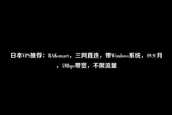 日本VPS推荐：RAKsmart，三网直连，带Windows系统，$9.9/月，5Mbps带宽，不限流量