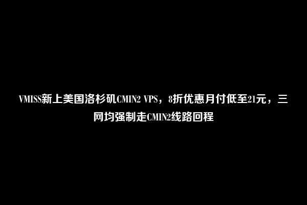 VMISS新上美国洛杉矶CMIN2 VPS，8折优惠月付低至21元，三网均强制走CMIN2线路回程