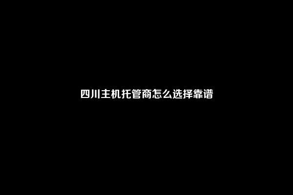 四川主机托管商怎么选择靠谱