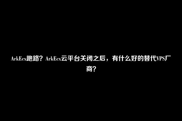 ArkEcx跑路？ArkEcx云平台关闭之后，有什么好的替代VPS厂商？