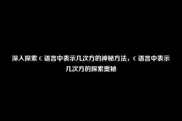 深入探索 C 语言中表示几次方的神秘方法，C 语言中表示几次方的探索奥秘