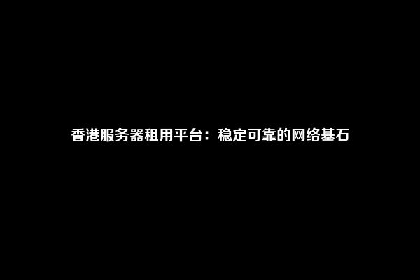 香港服务器租用平台：稳定可靠的网络基石