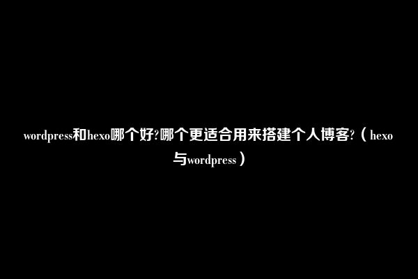 wordpress和hexo哪个好?哪个更适合用来搭建个人博客?（hexo与wordpress）