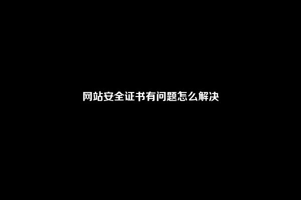 网站安全证书有问题怎么解决