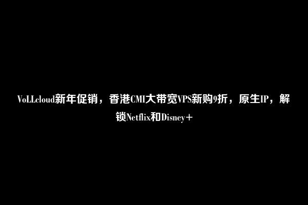 VoLLcloud新年促销，香港CMI大带宽VPS新购9折，原生IP，解锁Netflix和Disney+