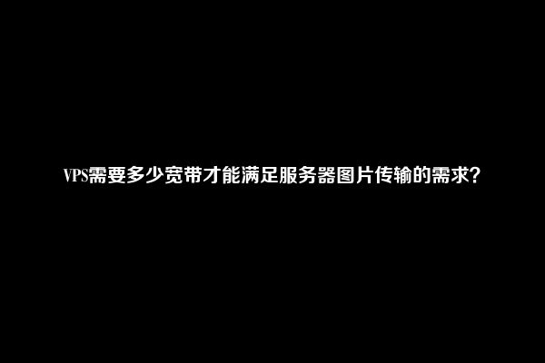 VPS需要多少宽带才能满足服务器图片传输的需求？