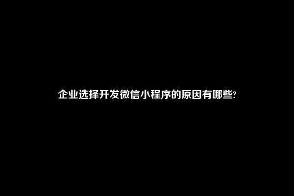 企业选择开发微信小程序的原因有哪些?