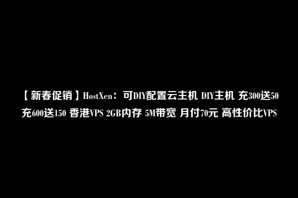 【新春促销】HostXen：可DIY配置云主机 DIY主机 充300送50 充600送150 香港VPS 2GB内存 5M带宽 月付70元 高性价比VPS