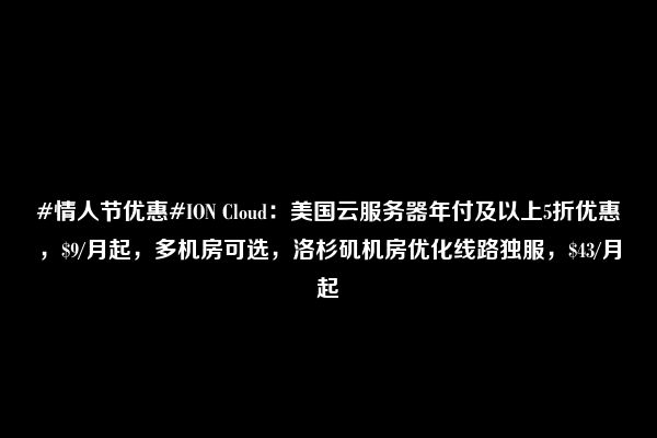 #情人节优惠#ION Cloud：美国云服务器年付及以上5折优惠，$9/月起，多机房可选，洛杉矶机房优化线路独服，$43/月起