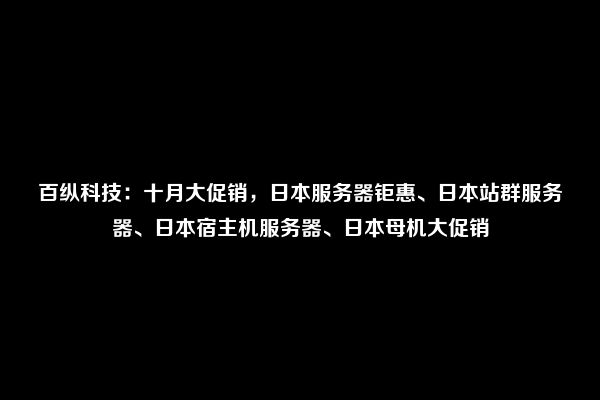 百纵科技：十月大促销，日本服务器钜惠、日本站群服务器、日本宿主机服务器、日本母机大促销