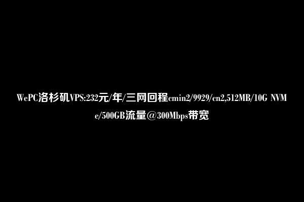 WePC洛杉矶VPS:232元/年/三网回程cmin2/9929/cn2,512MB/10G NVMe/500GB流量@300Mbps带宽