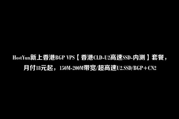 HostYun新上香港BGP VPS【香港CLD-U2高速SSD-内测】套餐，月付18元起，150M-200M带宽/超高速U2.SSD/BGP+CN2