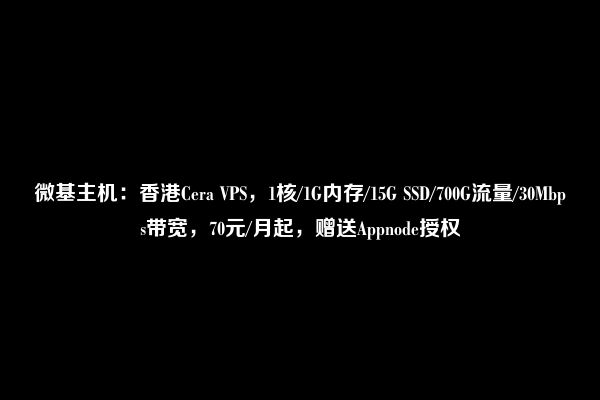 微基主机：香港Cera VPS，1核/1G内存/15G SSD/700G流量/30Mbps带宽，70元/月起，赠送Appnode授权