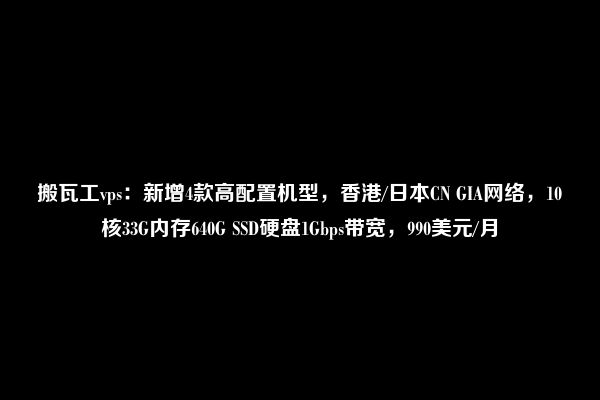 搬瓦工vps：新增4款高配置机型，香港/日本CN GIA网络，10核33G内存640G SSD硬盘1Gbps带宽，990美元/月