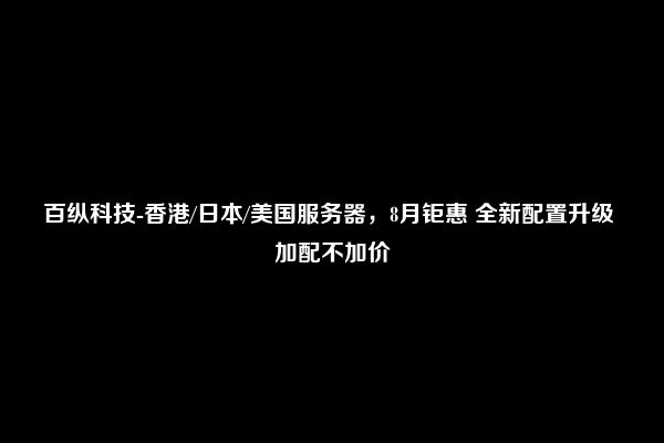 百纵科技-香港/日本/美国服务器，8月钜惠 全新配置升级 加配不加价