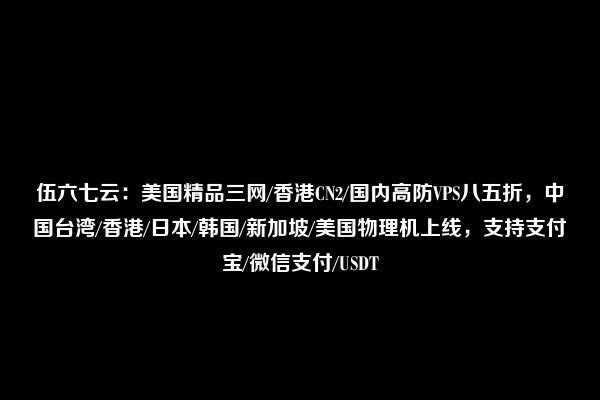 伍六七云：美国精品三网/香港CN2/国内高防VPS八五折，中国台湾/香港/日本/韩国/新加坡/美国物理机上线，支持支付宝/微信支付/USDT