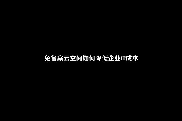 免备案云空间如何降低企业IT成本