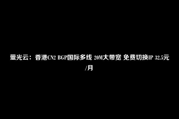 萤光云：香港CN2 BGP国际多线 20M大带宽 免费切换IP 32.5元/月