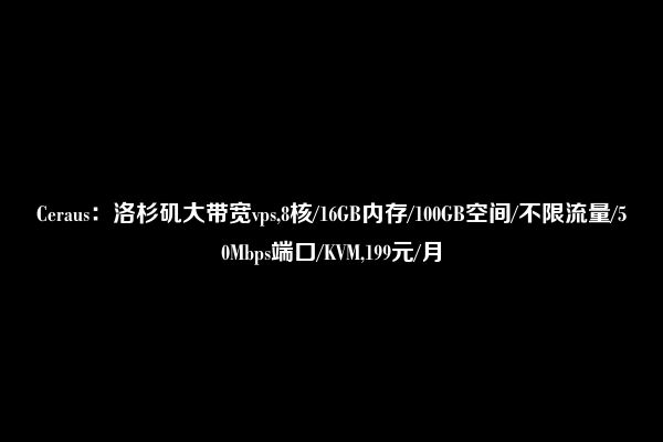 Ceraus：洛杉矶大带宽vps,8核/16GB内存/100GB空间/不限流量/50Mbps端口/KVM,199元/月