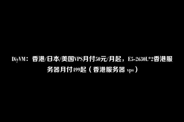 DiyVM：香港/日本/美国VPS月付50元/月起，E5-2630L*2香港服务器月付499起（香港服务器 vps）