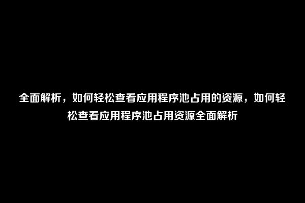 全面解析，如何轻松查看应用程序池占用的资源，如何轻松查看应用程序池占用资源全面解析