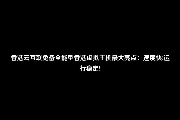 香港云互联免备全能型香港虚拟主机最大亮点：速度快!运行稳定!