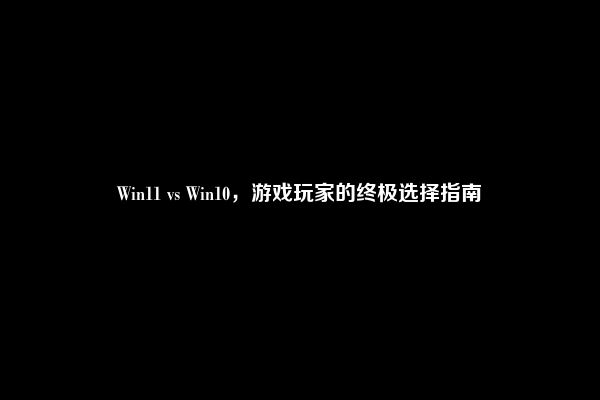 Win11 vs Win10，游戏玩家的终极选择指南