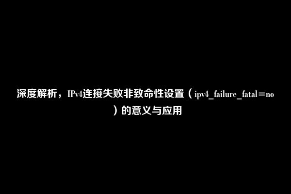 深度解析，IPv4连接失败非致命性设置（ipv4_failure_fatal=no）的意义与应用