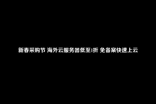 新春采购节 海外云服务器低至1折 免备案快速上云