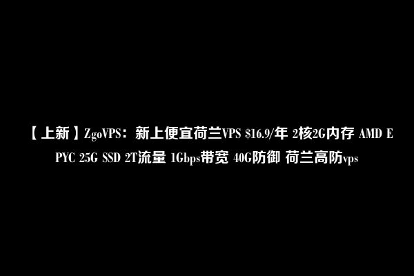 【上新】ZgoVPS：新上便宜荷兰VPS $16.9/年 2核2G内存 AMD EPYC 25G SSD 2T流量 1Gbps带宽 40G防御 荷兰高防vps