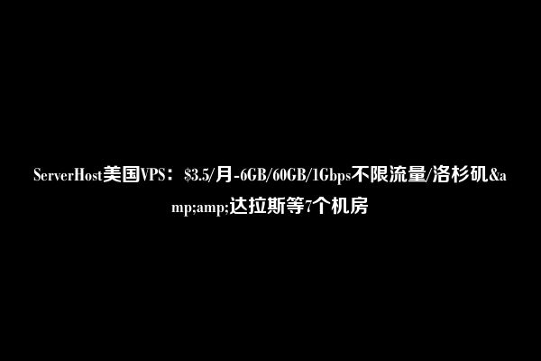 ServerHost美国VPS：$3.5/月-6GB/60GB/1Gbps不限流量/洛杉矶&amp;达拉斯等7个机房