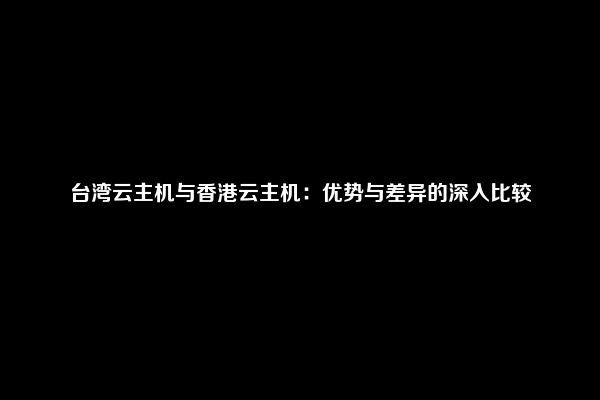 台湾云主机与香港云主机：优势与差异的深入比较