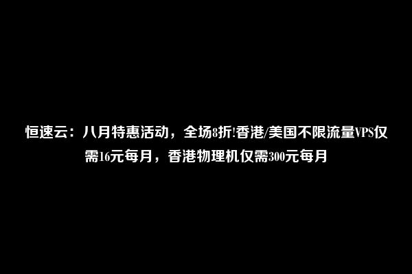 恒速云：八月特惠活动，全场8折!香港/美国不限流量VPS仅需16元每月，香港物理机仅需300元每月