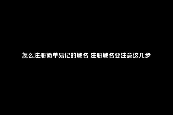 怎么注册简单易记的域名 注册域名要注意这几步