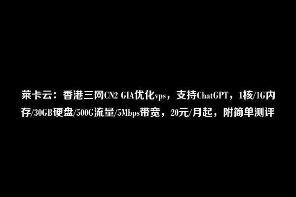 莱卡云：香港三网CN2 GIA优化vps，支持ChatGPT，1核/1G内存/30GB硬盘/500G流量/5Mbps带宽，20元/月起，附简单测评