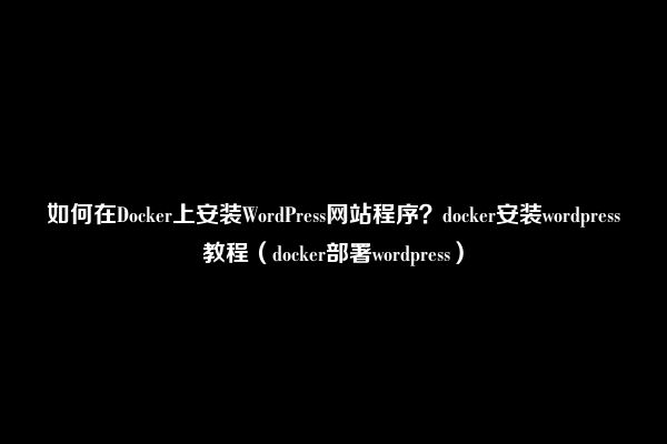 如何在Docker上安装WordPress网站程序？docker安装wordpress教程（docker部署wordpress）