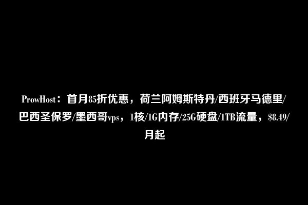 ProwHost：首月85折优惠，荷兰阿姆斯特丹/西班牙马德里/巴西圣保罗/墨西哥vps，1核/1G内存/25G硬盘/1TB流量，$8.49/月起