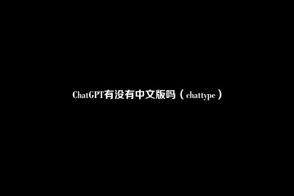 ChatGPT有没有中文版吗（chattype）